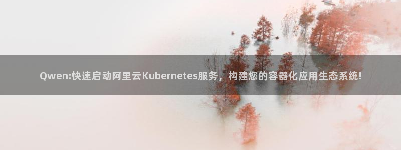 k8凯发平台：Qwen:快速启动阿里云Kubernetes服务，构建您的容器化应用生态系统!