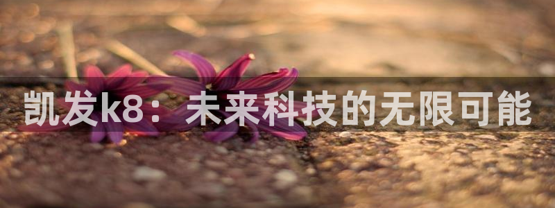壹号电子娱乐app下载最新版本安装：凯发k8：未来科技的无限可能