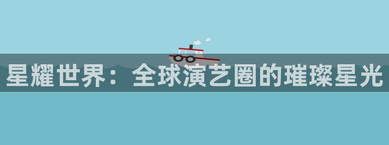 凯发官网首页：星耀世界：全球演艺圈的璀璨星光