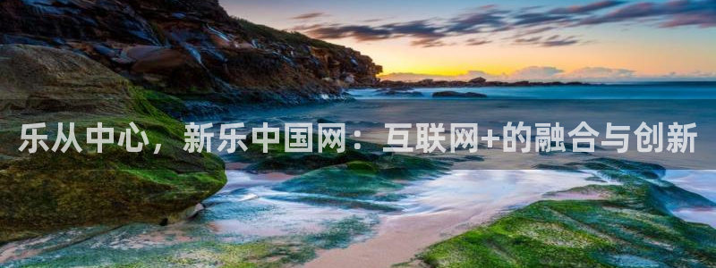 凯发平台注册：乐从中心，新乐中国网：互联网+的融合与创新