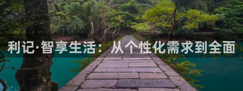 壹号app下载官网娱乐：利记·智享生活：从个性化需求到全面