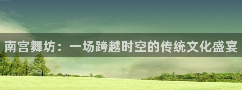 凯发平台注册：南宫舞坊：一场跨越时空的传统文化盛宴