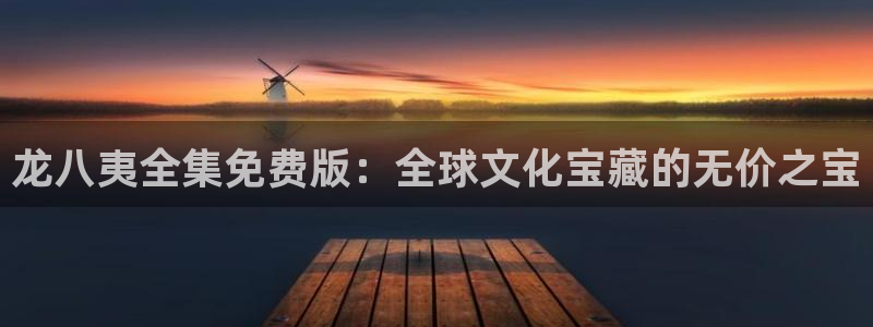 凯发k8是真是假：龙八夷全集免费版：全球文化宝藏的无价之宝
