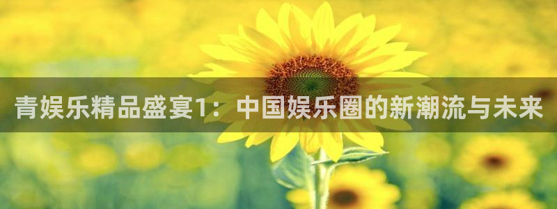 k8凯发app下载：青娱乐精品盛宴1：中国娱乐圈的新潮流与未来