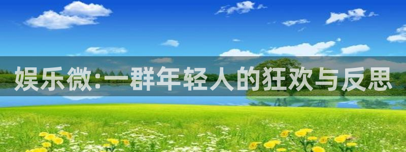 壹号注册入口app下载：娱乐微:一群年轻人的狂欢与反思