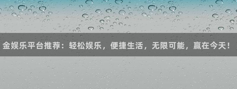 凯发平台注册：金娱乐平台推荐：轻松娱乐，便捷生活，无限可能，赢在今天！