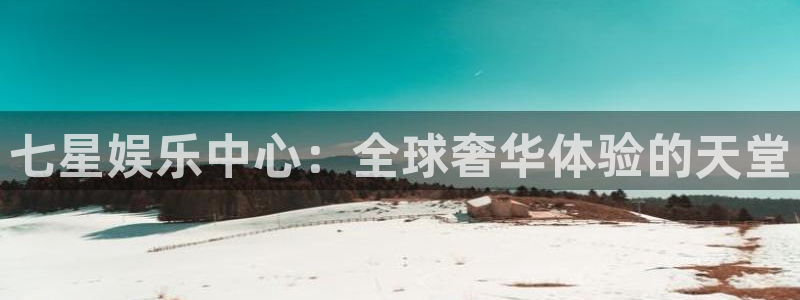 凯发k8网址：七星娱乐中心：全球奢华体验的天堂