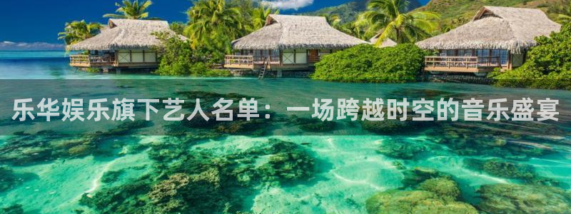壹号官网app下载安装：乐华娱乐旗下艺人名单：一场跨越时空的音乐盛宴