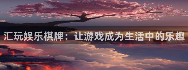 k8凯发账号注册入口：汇玩娱乐棋牌：让游戏成为生活中的乐趣