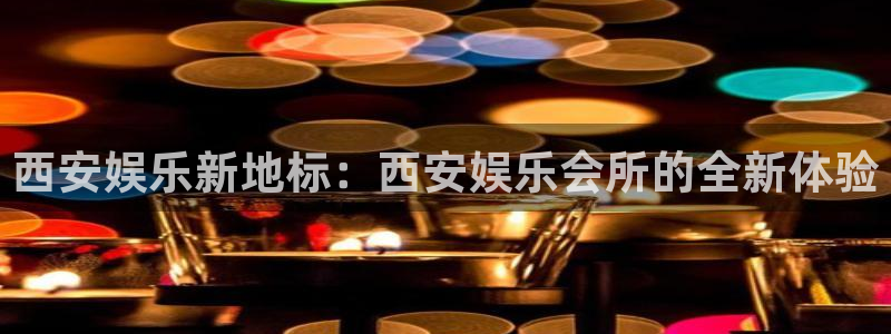凯发k8娱乐登录：西安娱乐新地标：西安娱乐会所的全新体验