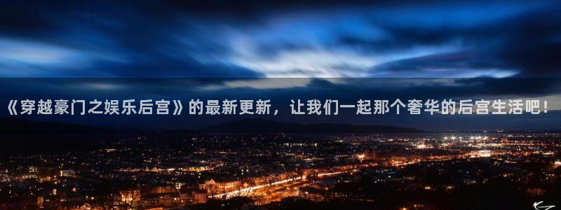 凯发vipk8：《穿越豪门之娱乐后宫》的最新更新，让我们一起那个奢华的后宫生活吧！