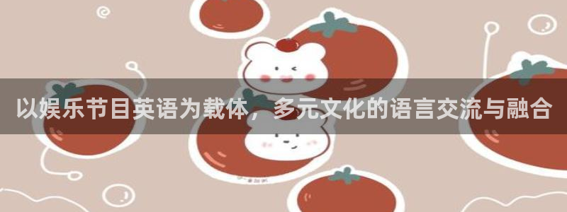 k8凯发登录网：以娱乐节目英语为载体，多元文化的语言交流与融合