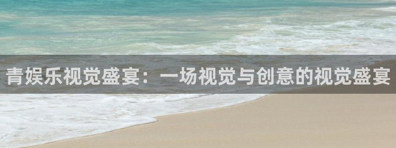凯发k8app：青娱乐视觉盛宴：一场视觉与创意的视觉盛宴