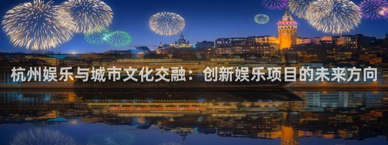 k8凯发网站：杭州娱乐与城市文化交融：创新娱乐项目的未来方向