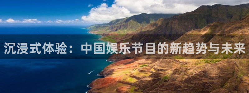 凯发k8官凯发k8官网：沉浸式体验：中国娱乐节目的新趋势与未来