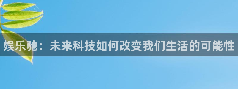 壹号官方app下载安装：娱乐驰：未来科技如何改变我们生活的可能性