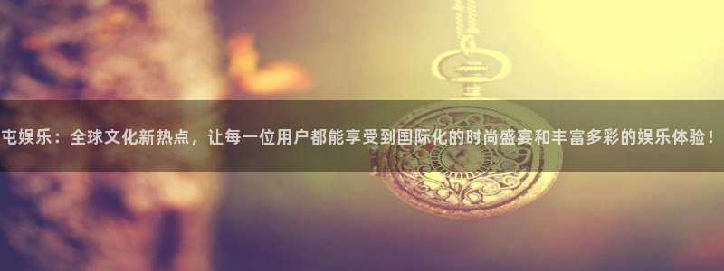 凯发电气股市：屯娱乐：全球文化新热点，让每一位用户都能享受到国际化的时尚盛宴和丰富多彩的娱乐体验！